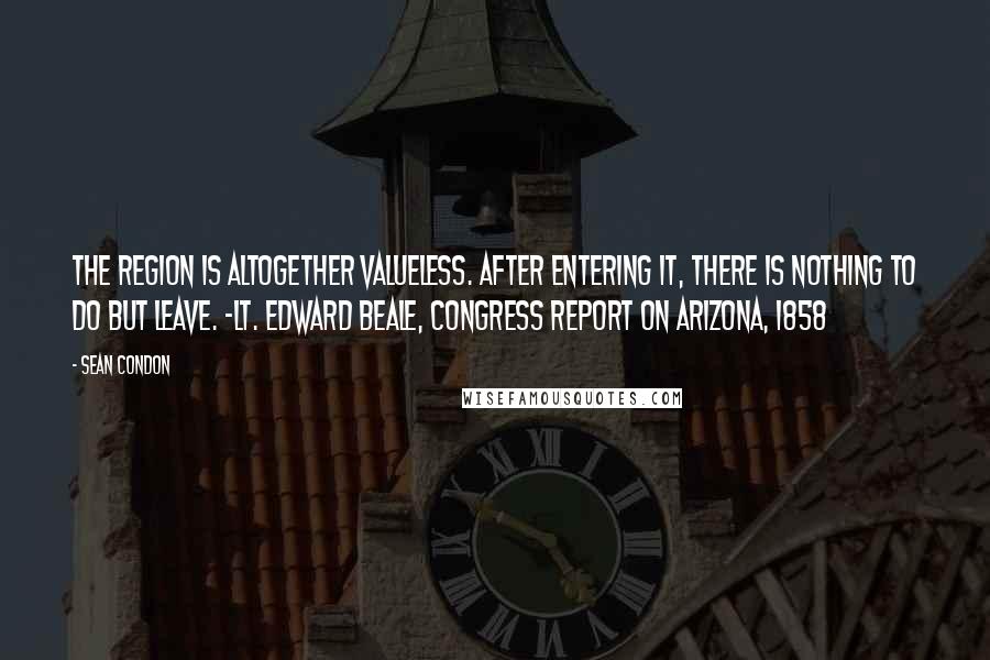 Sean Condon Quotes: The region is altogether valueless. After entering it, there is nothing to do but leave. -Lt. Edward Beale, Congress report on Arizona, 1858