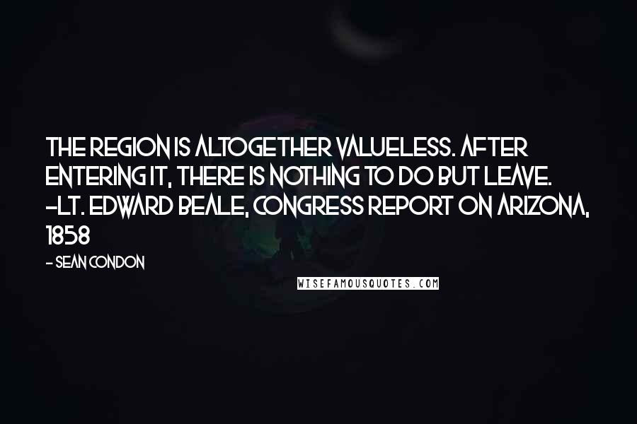 Sean Condon Quotes: The region is altogether valueless. After entering it, there is nothing to do but leave. -Lt. Edward Beale, Congress report on Arizona, 1858