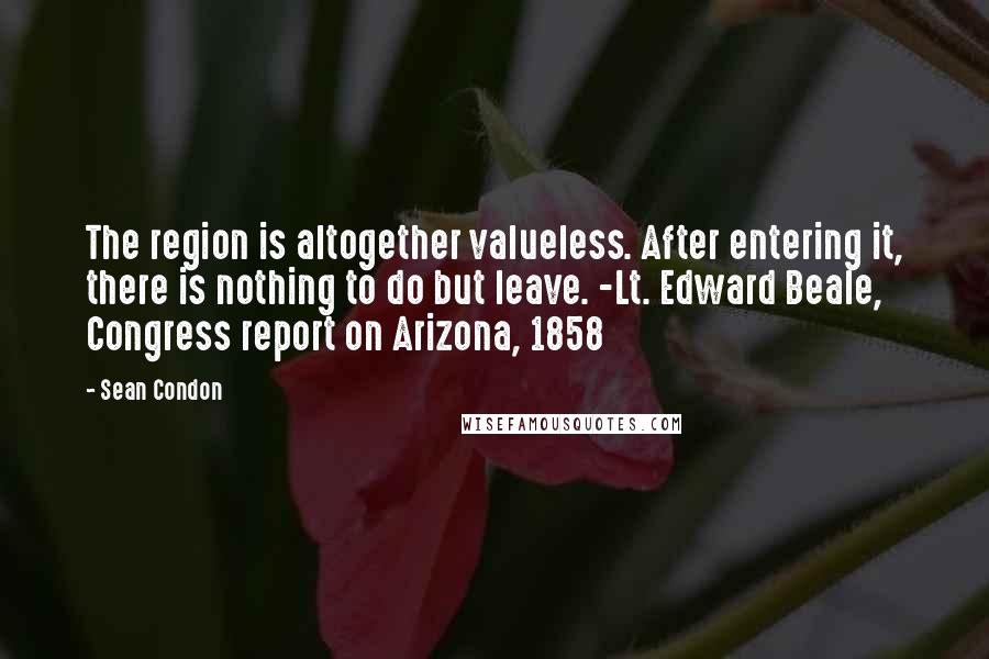 Sean Condon Quotes: The region is altogether valueless. After entering it, there is nothing to do but leave. -Lt. Edward Beale, Congress report on Arizona, 1858