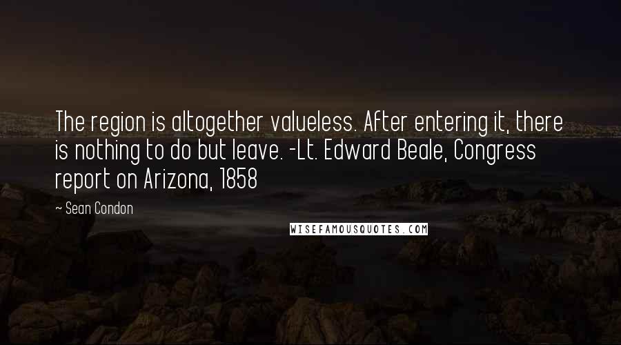 Sean Condon Quotes: The region is altogether valueless. After entering it, there is nothing to do but leave. -Lt. Edward Beale, Congress report on Arizona, 1858