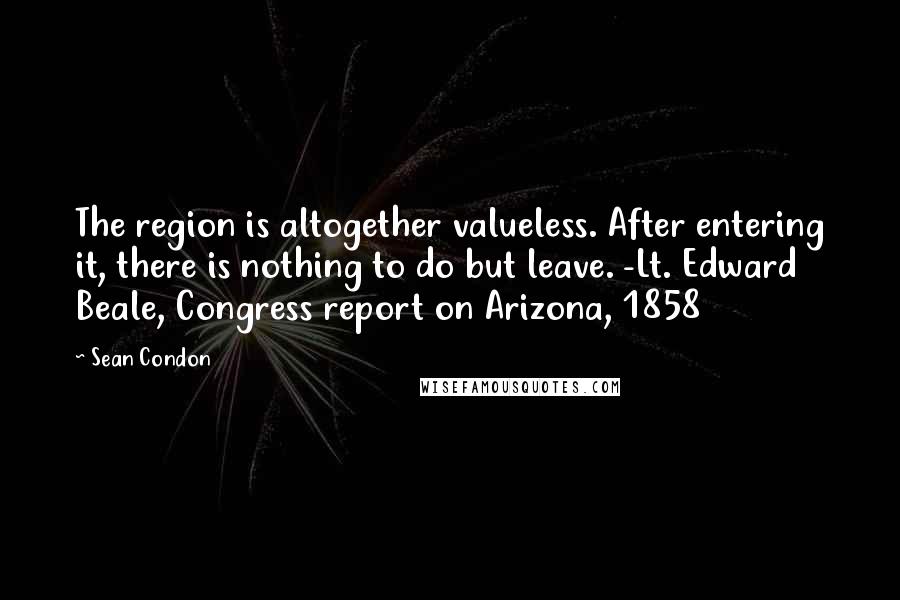 Sean Condon Quotes: The region is altogether valueless. After entering it, there is nothing to do but leave. -Lt. Edward Beale, Congress report on Arizona, 1858