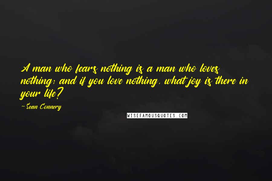 Sean Connery Quotes: A man who fears nothing is a man who loves nothing; and if you love nothing, what joy is there in your life?