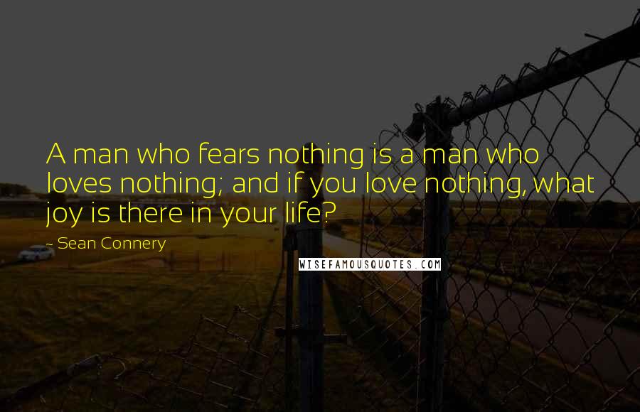 Sean Connery Quotes: A man who fears nothing is a man who loves nothing; and if you love nothing, what joy is there in your life?