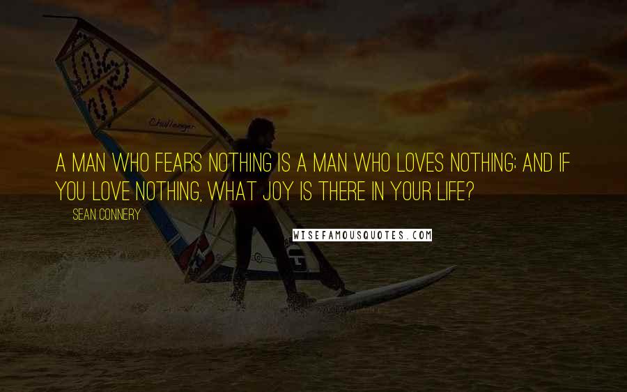 Sean Connery Quotes: A man who fears nothing is a man who loves nothing; and if you love nothing, what joy is there in your life?