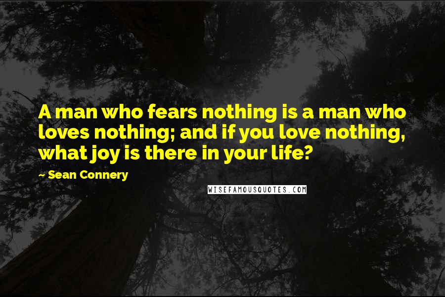 Sean Connery Quotes: A man who fears nothing is a man who loves nothing; and if you love nothing, what joy is there in your life?