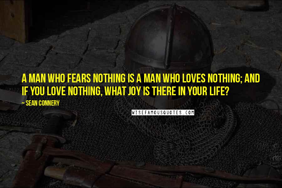 Sean Connery Quotes: A man who fears nothing is a man who loves nothing; and if you love nothing, what joy is there in your life?