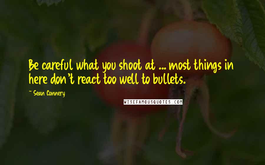 Sean Connery Quotes: Be careful what you shoot at ... most things in here don't react too well to bullets.