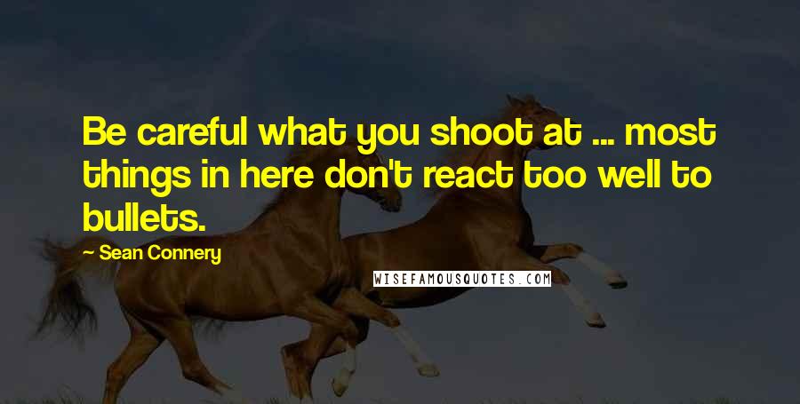 Sean Connery Quotes: Be careful what you shoot at ... most things in here don't react too well to bullets.