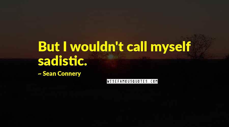 Sean Connery Quotes: But I wouldn't call myself sadistic.