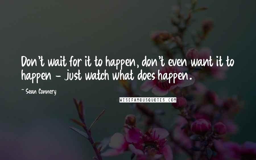 Sean Connery Quotes: Don't wait for it to happen, don't even want it to happen - just watch what does happen.