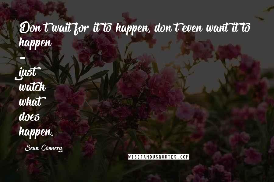 Sean Connery Quotes: Don't wait for it to happen, don't even want it to happen - just watch what does happen.