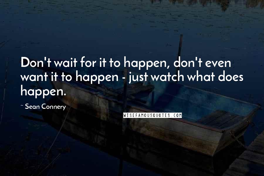 Sean Connery Quotes: Don't wait for it to happen, don't even want it to happen - just watch what does happen.