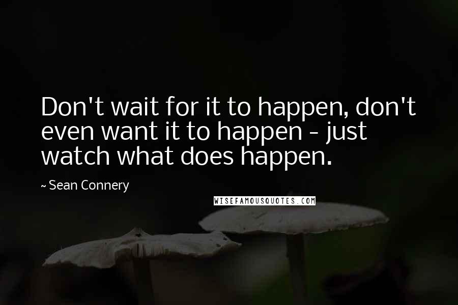 Sean Connery Quotes: Don't wait for it to happen, don't even want it to happen - just watch what does happen.