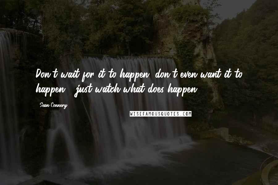 Sean Connery Quotes: Don't wait for it to happen, don't even want it to happen - just watch what does happen.