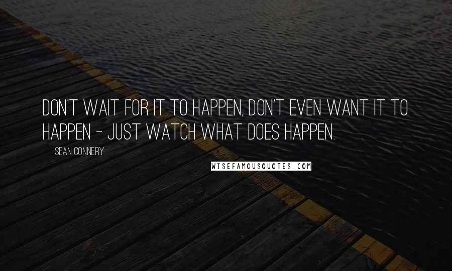 Sean Connery Quotes: Don't wait for it to happen, don't even want it to happen - just watch what does happen.