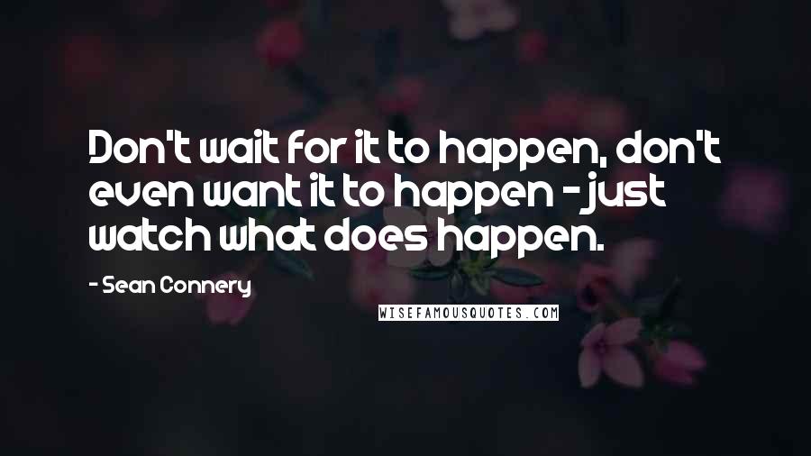 Sean Connery Quotes: Don't wait for it to happen, don't even want it to happen - just watch what does happen.