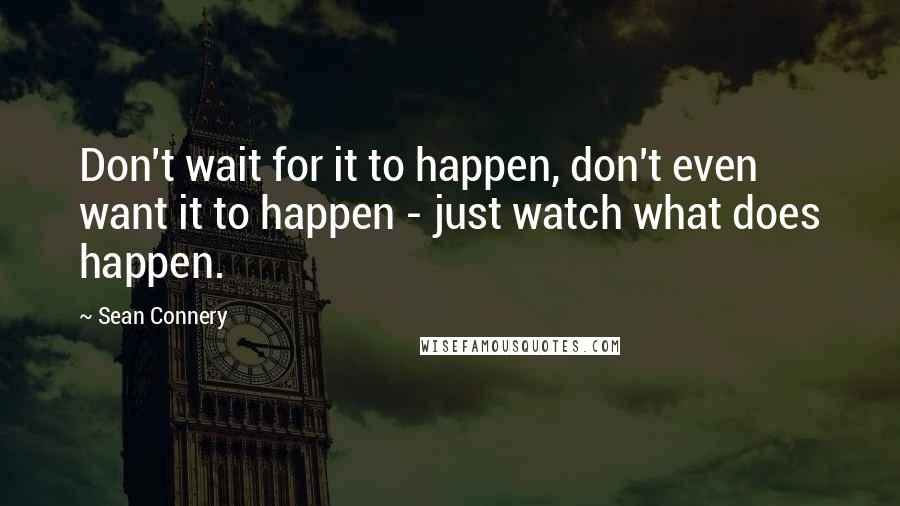Sean Connery Quotes: Don't wait for it to happen, don't even want it to happen - just watch what does happen.