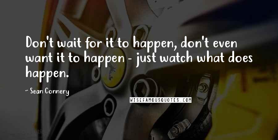 Sean Connery Quotes: Don't wait for it to happen, don't even want it to happen - just watch what does happen.