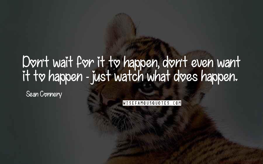 Sean Connery Quotes: Don't wait for it to happen, don't even want it to happen - just watch what does happen.