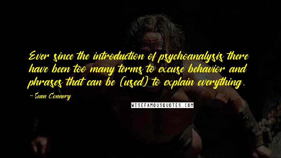 Sean Connery Quotes: Ever since the introduction of psychoanalysis there have been too many terms to excuse behavior and phrases that can be [used] to explain everything.