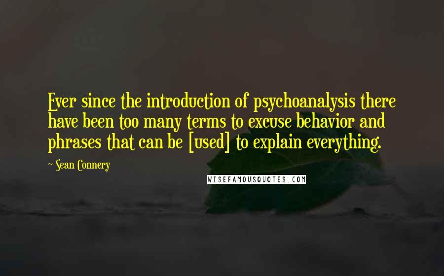 Sean Connery Quotes: Ever since the introduction of psychoanalysis there have been too many terms to excuse behavior and phrases that can be [used] to explain everything.