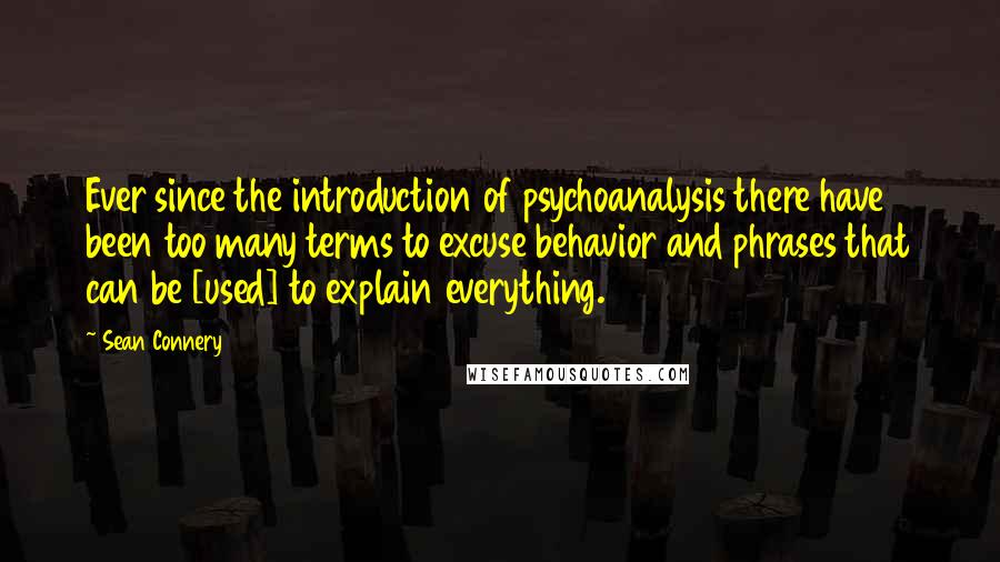 Sean Connery Quotes: Ever since the introduction of psychoanalysis there have been too many terms to excuse behavior and phrases that can be [used] to explain everything.