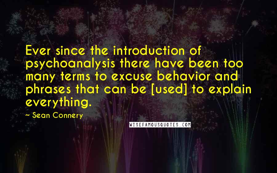 Sean Connery Quotes: Ever since the introduction of psychoanalysis there have been too many terms to excuse behavior and phrases that can be [used] to explain everything.