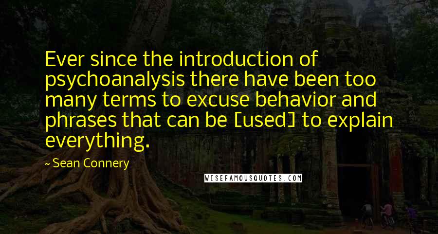 Sean Connery Quotes: Ever since the introduction of psychoanalysis there have been too many terms to excuse behavior and phrases that can be [used] to explain everything.