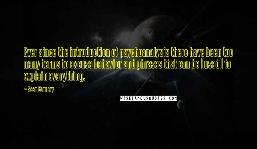 Sean Connery Quotes: Ever since the introduction of psychoanalysis there have been too many terms to excuse behavior and phrases that can be [used] to explain everything.