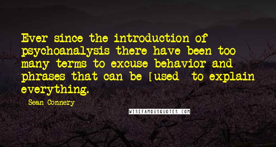 Sean Connery Quotes: Ever since the introduction of psychoanalysis there have been too many terms to excuse behavior and phrases that can be [used] to explain everything.