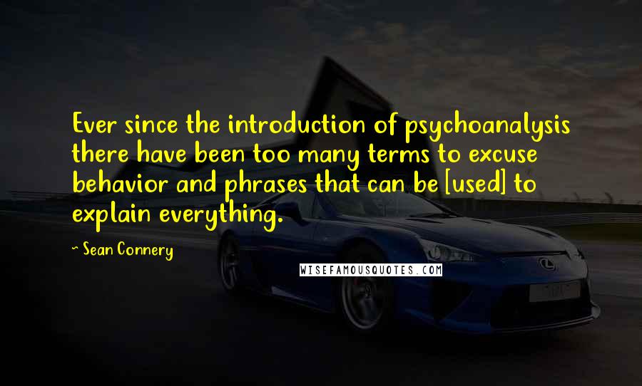 Sean Connery Quotes: Ever since the introduction of psychoanalysis there have been too many terms to excuse behavior and phrases that can be [used] to explain everything.