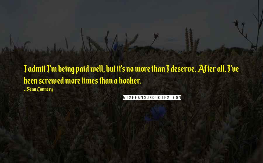 Sean Connery Quotes: I admit I'm being paid well, but it's no more than I deserve. After all, I've been screwed more times than a hooker.