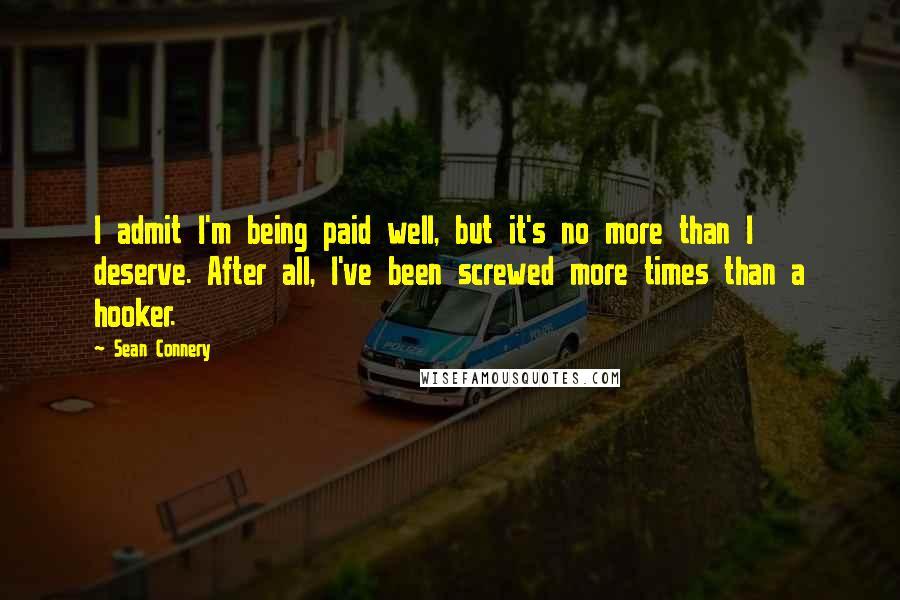 Sean Connery Quotes: I admit I'm being paid well, but it's no more than I deserve. After all, I've been screwed more times than a hooker.