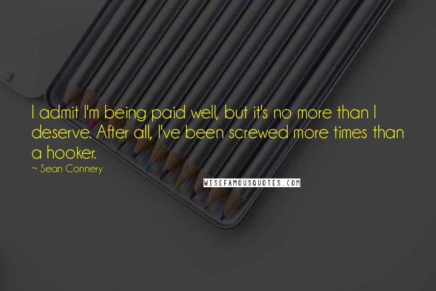 Sean Connery Quotes: I admit I'm being paid well, but it's no more than I deserve. After all, I've been screwed more times than a hooker.