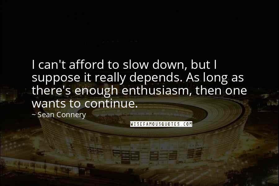 Sean Connery Quotes: I can't afford to slow down, but I suppose it really depends. As long as there's enough enthusiasm, then one wants to continue.