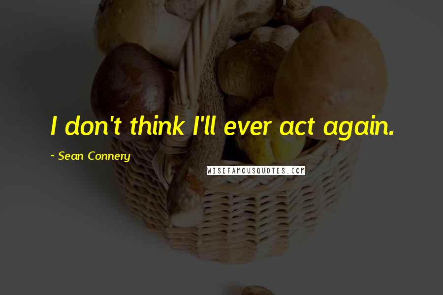 Sean Connery Quotes: I don't think I'll ever act again.