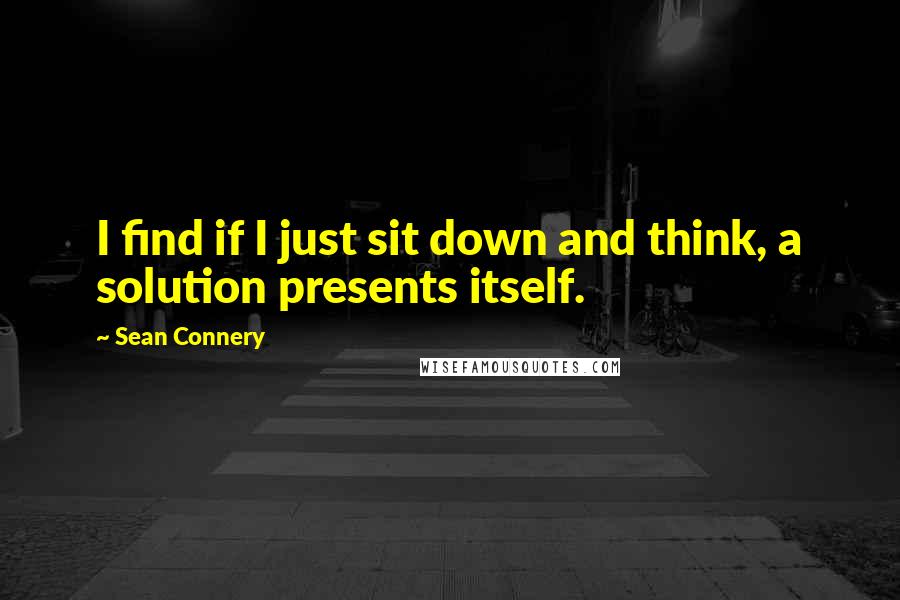 Sean Connery Quotes: I find if I just sit down and think, a solution presents itself.