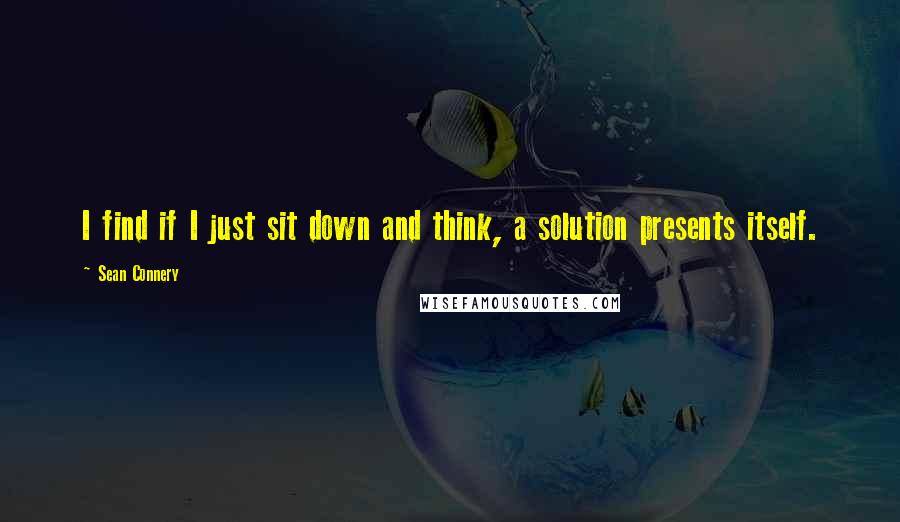 Sean Connery Quotes: I find if I just sit down and think, a solution presents itself.