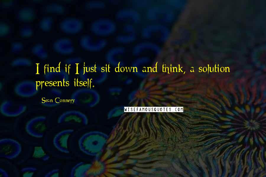 Sean Connery Quotes: I find if I just sit down and think, a solution presents itself.