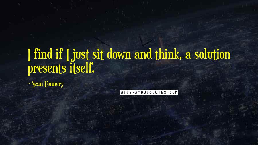 Sean Connery Quotes: I find if I just sit down and think, a solution presents itself.