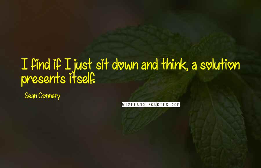 Sean Connery Quotes: I find if I just sit down and think, a solution presents itself.