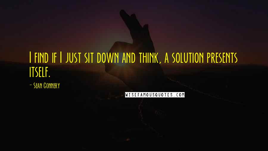 Sean Connery Quotes: I find if I just sit down and think, a solution presents itself.