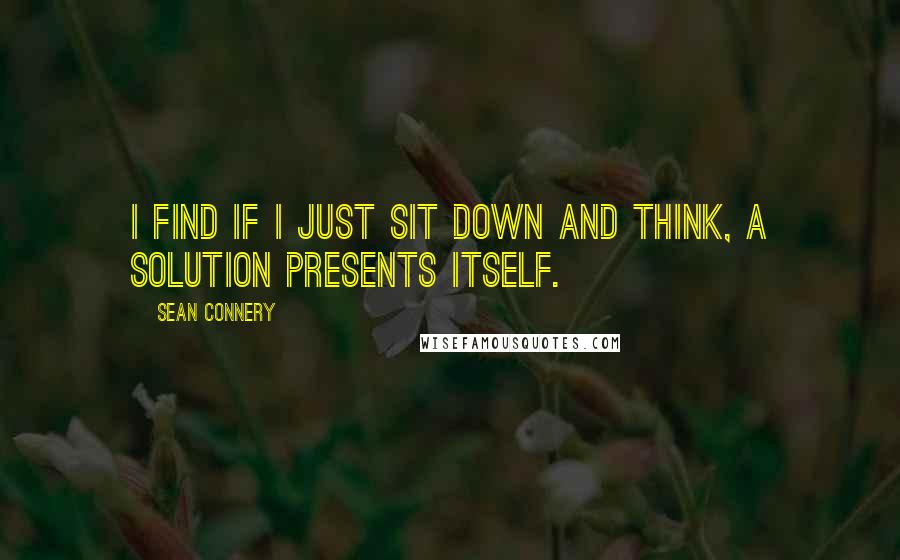 Sean Connery Quotes: I find if I just sit down and think, a solution presents itself.