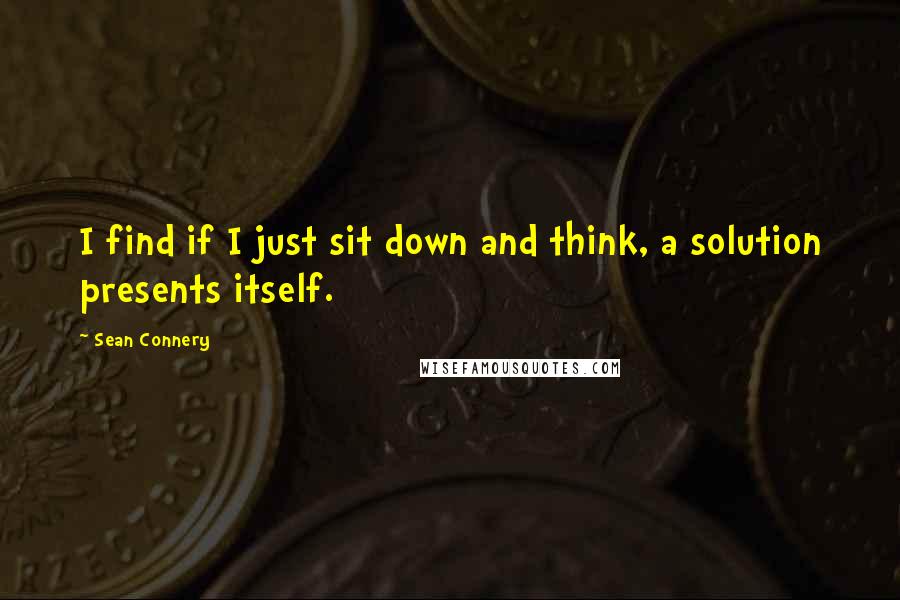 Sean Connery Quotes: I find if I just sit down and think, a solution presents itself.