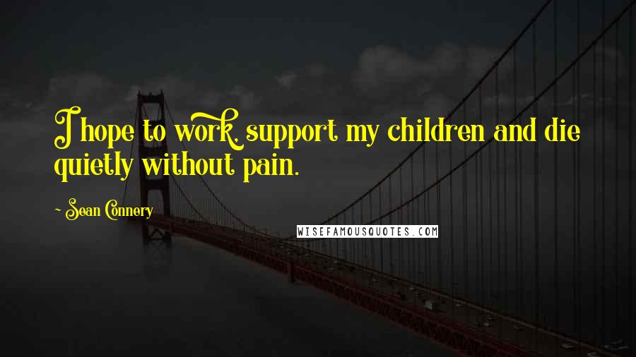 Sean Connery Quotes: I hope to work, support my children and die quietly without pain.