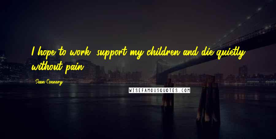 Sean Connery Quotes: I hope to work, support my children and die quietly without pain.