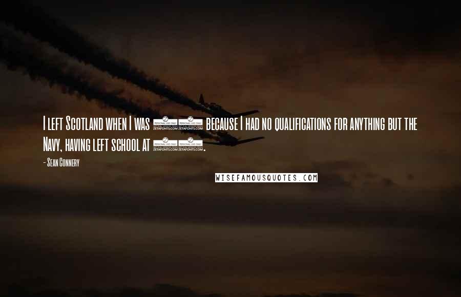 Sean Connery Quotes: I left Scotland when I was 16 because I had no qualifications for anything but the Navy, having left school at 13.