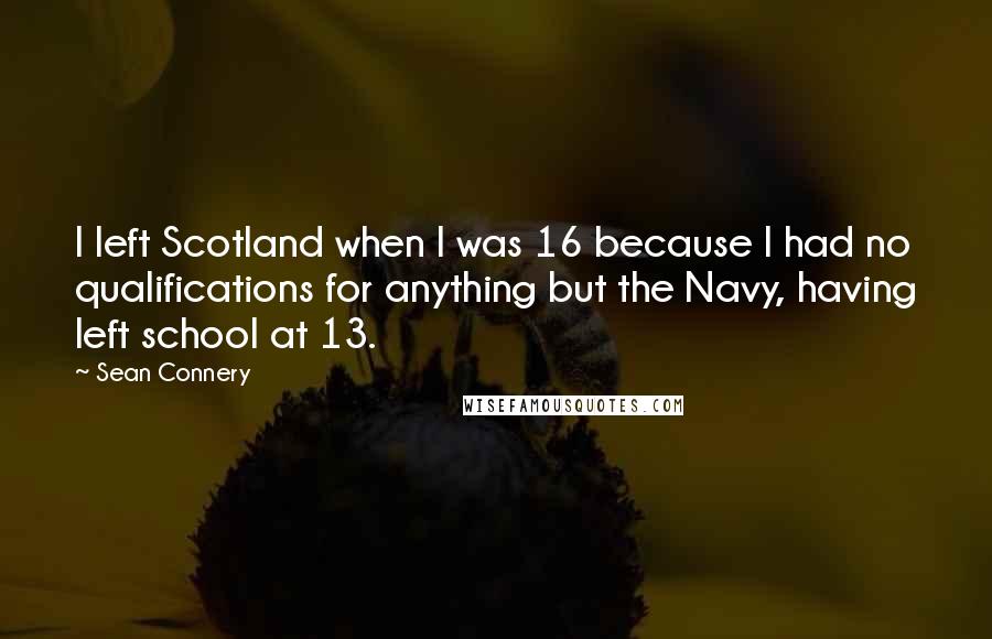 Sean Connery Quotes: I left Scotland when I was 16 because I had no qualifications for anything but the Navy, having left school at 13.