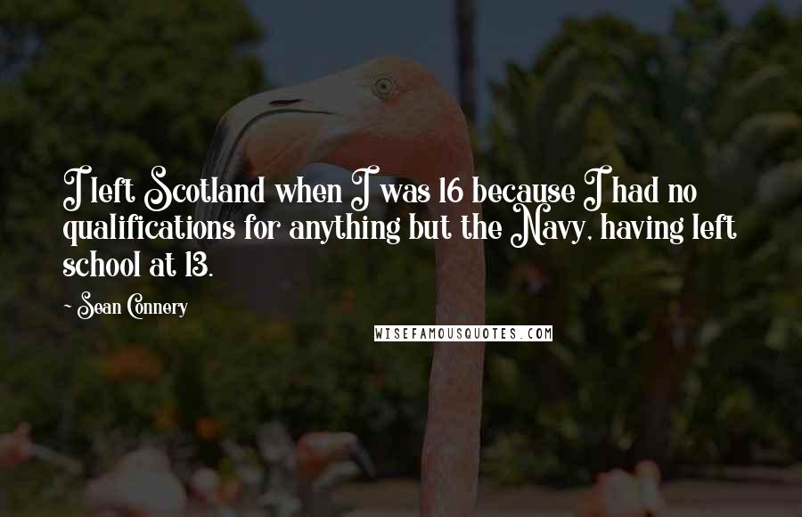 Sean Connery Quotes: I left Scotland when I was 16 because I had no qualifications for anything but the Navy, having left school at 13.