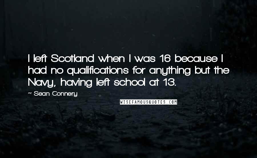 Sean Connery Quotes: I left Scotland when I was 16 because I had no qualifications for anything but the Navy, having left school at 13.